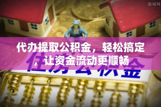 张湾代办提取公积金，轻松搞定，让资金流动更顺畅