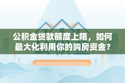 张湾公积金贷款额度上限，如何最大化利用你的购房资金？