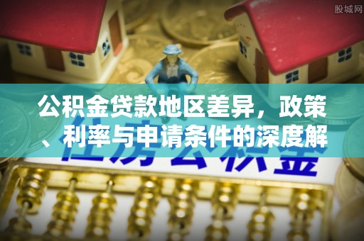 张湾公积金贷款地区差异，政策、利率与申请条件的深度解析