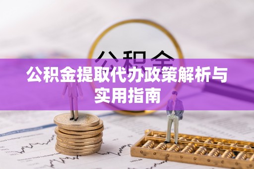 张湾公积金提取代办政策解析与实用指南