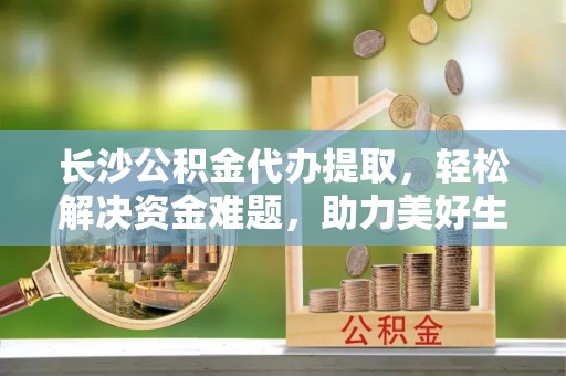 张湾长沙公积金代办提取，轻松解决资金难题，助力美好生活
