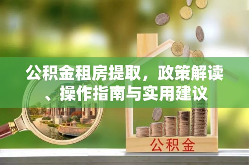 张湾公积金租房提取，政策解读、操作指南与实用建议
