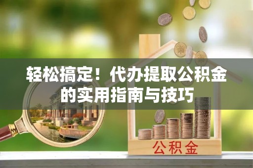 张湾轻松搞定！代办提取公积金的实用指南与技巧