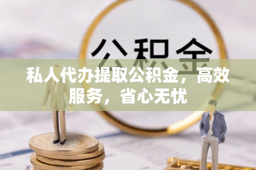 张湾私人代办提取公积金，高效服务，省心无忧