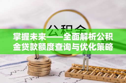 张湾掌握未来——全面解析公积金贷款额度查询与优化策略