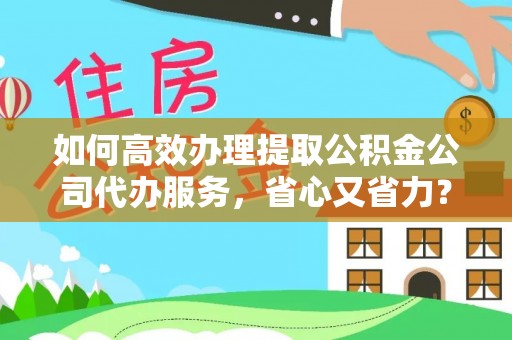 张湾如何高效办理提取公积金公司代办服务，省心又省力？