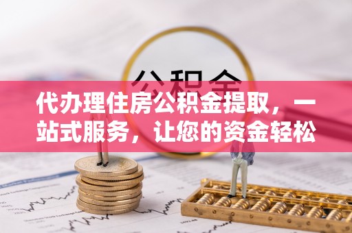 张湾代办理住房公积金提取，一站式服务，让您的资金轻松到账