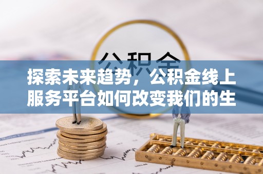 张湾探索未来趋势，公积金线上服务平台如何改变我们的生活