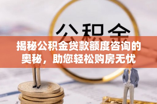 张湾揭秘公积金贷款额度咨询的奥秘，助您轻松购房无忧