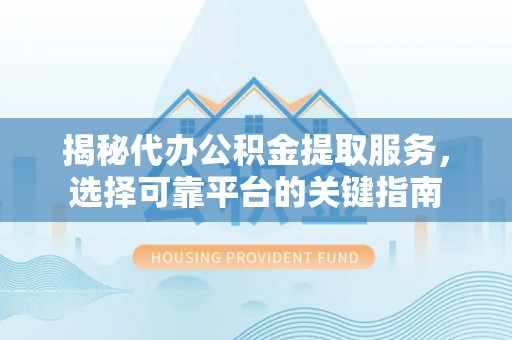 张湾揭秘代办公积金提取服务，选择可靠平台的关键指南