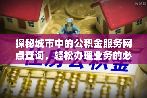 张湾探秘城市中的公积金服务网点查询，轻松办理业务的必备指南