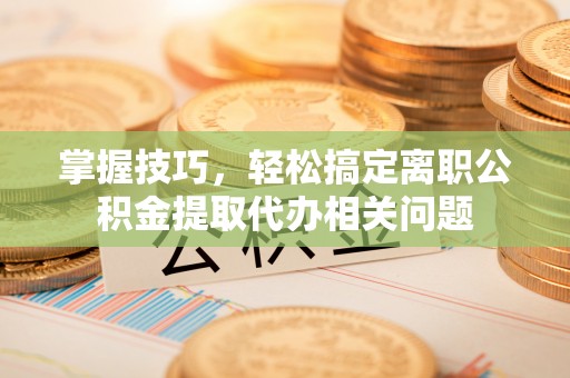 张湾掌握技巧，轻松搞定离职公积金提取代办相关问题