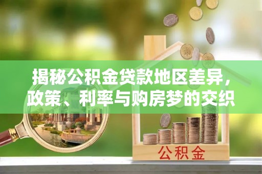 张湾揭秘公积金贷款地区差异，政策、利率与购房梦的交织