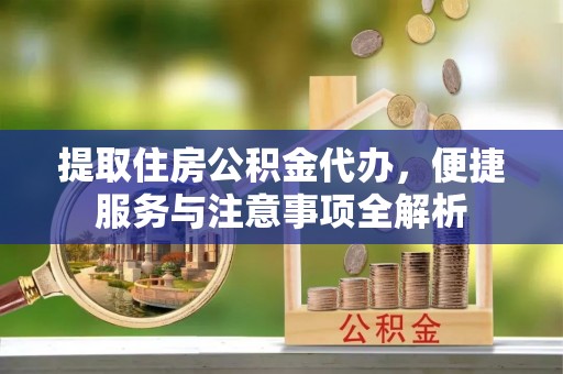 张湾提取住房公积金代办，便捷服务与注意事项全解析
