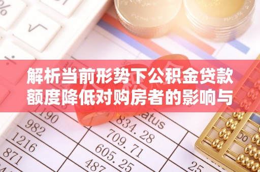 张湾解析当前形势下公积金贷款额度降低对购房者的影响与应对策略