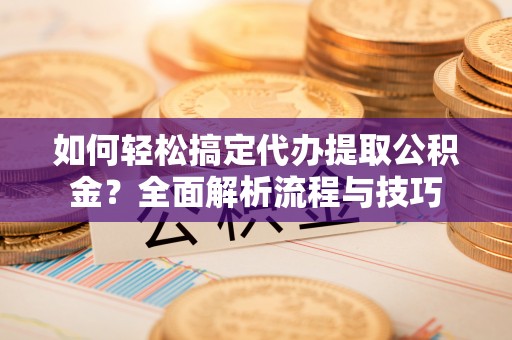 张湾如何轻松搞定代办提取公积金？全面解析流程与技巧