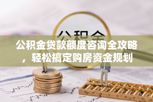 张湾公积金贷款额度咨询全攻略，轻松搞定购房资金规划