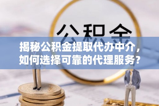张湾揭秘公积金提取代办中介，如何选择可靠的代理服务？