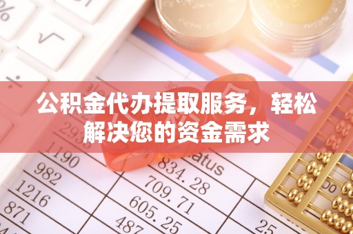 张湾公积金代办提取服务，轻松解决您的资金需求