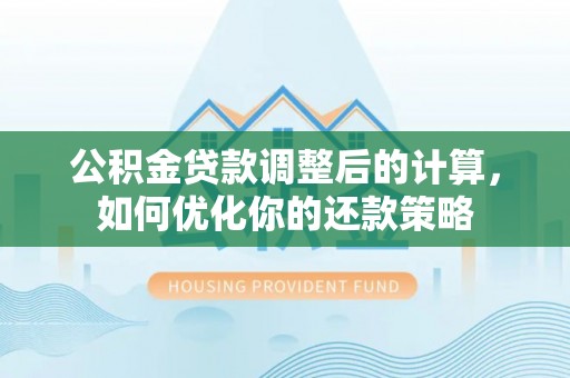 张湾公积金贷款调整后的计算，如何优化你的还款策略