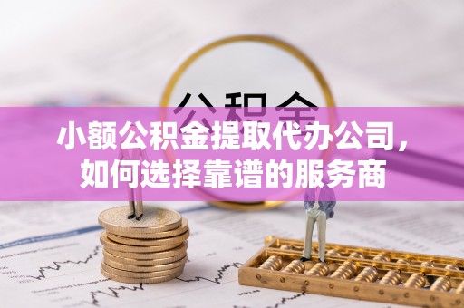张湾小额公积金提取代办公司，如何选择靠谱的服务商