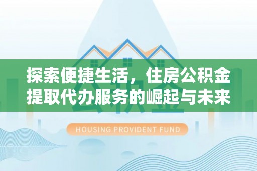 张湾探索便捷生活，住房公积金提取代办服务的崛起与未来趋势