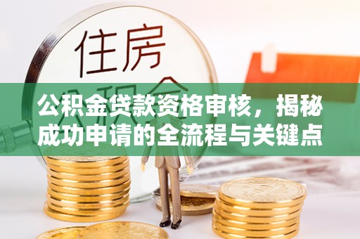 张湾公积金贷款资格审核，揭秘成功申请的全流程与关键点