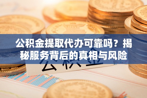 张湾公积金提取代办可靠吗？揭秘服务背后的真相与风险