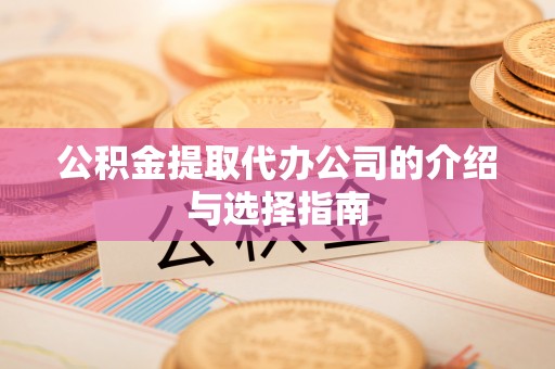 张湾公积金提取代办公司的介绍与选择指南