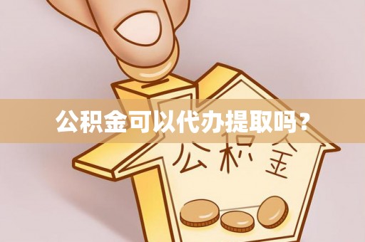 张湾公积金可以代办提取吗？