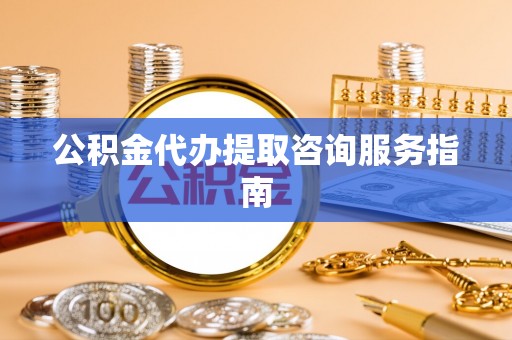 张湾公积金代办提取咨询服务指南