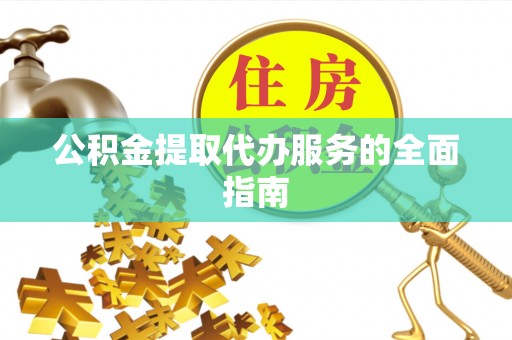 张湾公积金提取代办服务的全面指南