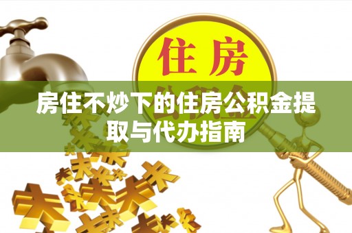 张湾房住不炒下的住房公积金提取与代办指南