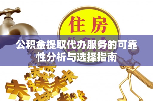 张湾公积金提取代办服务的可靠性分析与选择指南