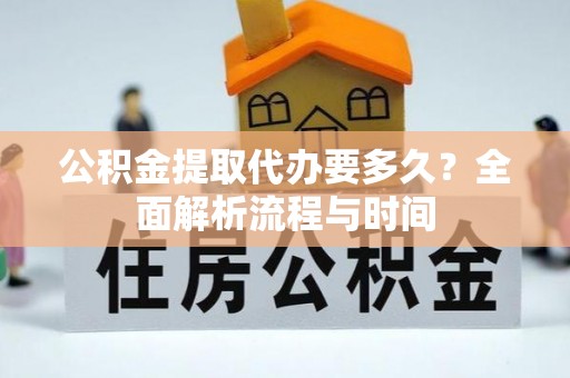 张湾公积金提取代办要多久？全面解析流程与时间