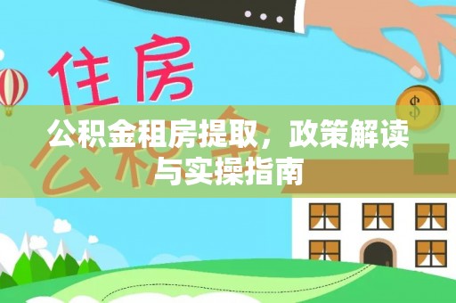 张湾公积金租房提取，政策解读与实操指南